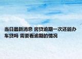 當(dāng)日最新消息 房貸逾期一次還能辦車貸嗎 需要看逾期的情況