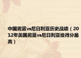 中國男籃vs尼日利亞歷史戰(zhàn)績（2012年美國男籃vs尼日利亞誰得分最高）