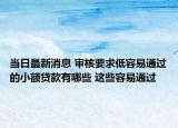 當(dāng)日最新消息 審核要求低容易通過(guò)的小額貸款有哪些 這些容易通過(guò)