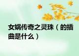 女?huà)z傳奇之靈珠（的插曲是什么）