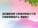 當(dāng)日最新消息 公積金貸款超三個(gè)月不放款原因是什么 原因有三