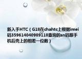 新入手HTC（G18在chahtc上根據(jù)imei碼359614040989118查詢的sn碼跟手機(jī)后殼上的相差一位數(shù)）