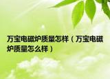 萬寶電磁爐質(zhì)量怎樣（萬寶電磁爐質(zhì)量怎么樣）