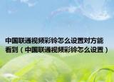 中國(guó)聯(lián)通視頻彩鈴怎么設(shè)置對(duì)方能看到（中國(guó)聯(lián)通視頻彩鈴怎么設(shè)置）