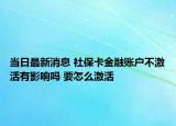 當(dāng)日最新消息 社?？ń鹑谫~戶不激活有影響嗎 要怎么激活