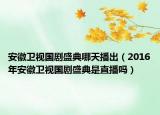 安徽衛(wèi)視國(guó)劇盛典哪天播出（2016年安徽衛(wèi)視國(guó)劇盛典是直播嗎）