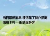 當(dāng)日最新消息 征信花了能辦招商信用卡嗎 一般額度多少