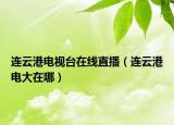 連云港電視臺(tái)在線直播（連云港電大在哪）