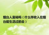 煙臺(tái)人富裕嗎（什么樣收入在煙臺(tái)能生活過(guò)的去）