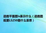 道路平面圖ls表示什么（道路圖紙里LS250是什么意思）