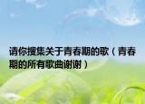 請(qǐng)你搜集關(guān)于青春期的歌（青春期的所有歌曲謝謝）