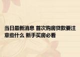 當(dāng)日最新消息 首次購(gòu)房貸款要注意些什么 新手買房必看