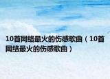 10首網(wǎng)絡(luò)最火的傷感歌曲（10首網(wǎng)絡(luò)最火的傷感歌曲）