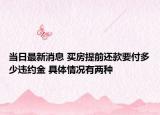 當(dāng)日最新消息 買房提前還款要付多少違約金 具體情況有兩種