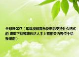 全球鷹GX7（車載視頻音樂(lè)及電影支持什么格式的 哪里下載或哪位達(dá)人手上有相關(guān)內(nèi)容傳個(gè)給我謝謝）