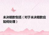 未決賠款包括（對于未決賠款應如何處理）