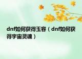 dnf如何獲得玉容（dnf如何獲得宇宙靈魂）