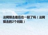 法網(wǎng)狙擊最后在一起了嗎（法網(wǎng)狙擊的2個(gè)問(wèn)題）
