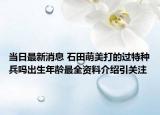 當(dāng)日最新消息 石田萌美打的過特種兵嗎出生年齡最全資料介紹引關(guān)注