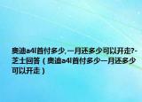 奧迪a4l首付多少,一月還多少可以開(kāi)走?-芝士回答（奧迪a4l首付多少一月還多少可以開(kāi)走）