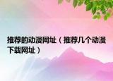 推薦的動漫網(wǎng)址（推薦幾個動漫下載網(wǎng)址）