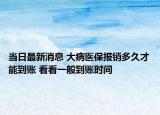 當(dāng)日最新消息 大病醫(yī)保報銷多久才能到賬 看看一般到賬時間