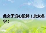 此女子沒心沒肺（此女名字）