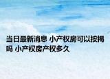 當(dāng)日最新消息 小產(chǎn)權(quán)房可以按揭嗎 小產(chǎn)權(quán)房產(chǎn)權(quán)多久