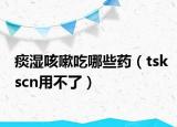 痰濕咳嗽吃哪些藥（tskscn用不了）