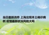 當(dāng)日最新消息 上海出現(xiàn)本土確診病例 疫情最新狀況風(fēng)險(xiǎn)大嗎