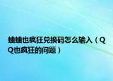 蛐蛐也瘋狂兌換碼怎么輸入（QQ也瘋狂的問(wèn)題）