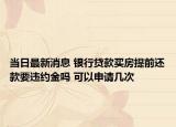 當(dāng)日最新消息 銀行貸款買房提前還款要違約金嗎 可以申請幾次