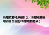新娘妝的特點是什么（新娘妝和彩妝有什么區(qū)別?新娘妝的特點）