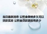 當(dāng)日最新消息 公積金繳納多久可以貸款買(mǎi)房 公積金貸款額度有多少