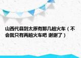 山西代縣到太原有那幾趟火車（不會(huì)就只有兩趟火車吧 謝謝了）