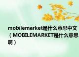mobilemarket是什么意思中文（MOBILEMARKET是什么意思啊）