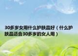 30多歲女用什么護(hù)膚品好（什么護(hù)膚品適合30多歲的女人用）