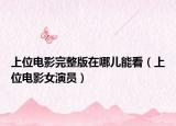 上位電影完整版在哪兒能看（上位電影女演員）