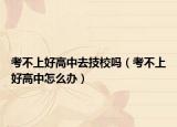 考不上好高中去技校嗎（考不上好高中怎么辦）