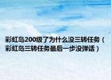 彩虹島200級了為什么沒三轉(zhuǎn)任務(wù)（彩虹島三轉(zhuǎn)任務(wù)最后一步?jīng)]彈話）
