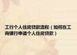 工行個人住房貸款流程（如何在工商銀行申請個人住房貸款）