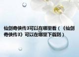 仙劍奇?zhèn)b傳3可以在哪里看（《仙劍奇?zhèn)b傳3》可以在哪里下載到）