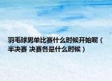 羽毛球男單比賽什么時候開始呢（半決賽 決賽各是什么時候）