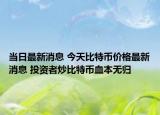 當(dāng)日最新消息 今天比特幣價格最新消息 投資者炒比特幣血本無歸