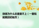 微信為什么總是登不上（一登陸就跳回初始頁(yè)）