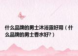 什么品牌的男士沐浴露好用（什么品牌的男士香水好?）