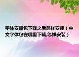 字體安裝包下載之后怎樣安裝（中文字體包在哪里下載,怎樣安裝）
