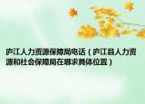 廬江人力資源保障局電話（廬江縣人力資源和社會保障局在哪求具體位置）