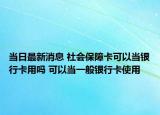當日最新消息 社會保障卡可以當銀行卡用嗎 可以當一般銀行卡使用