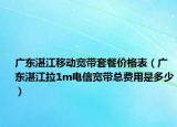 廣東湛江移動(dòng)寬帶套餐價(jià)格表（廣東湛江拉1m電信寬帶總費(fèi)用是多少）